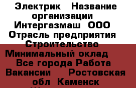 Электрик › Название организации ­ Интергазмаш, ООО › Отрасль предприятия ­ Строительство › Минимальный оклад ­ 1 - Все города Работа » Вакансии   . Ростовская обл.,Каменск-Шахтинский г.